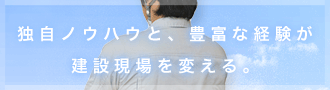 独自ノウハウと、豊富な経験が建設現場を変える。